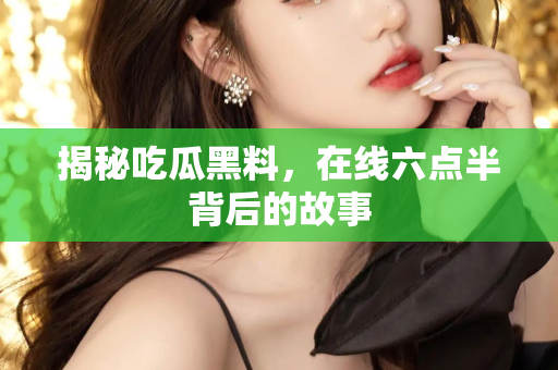 揭秘吃瓜黑料，在线六点半背后的故事