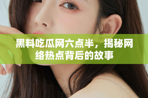 黑料吃瓜网六点半，揭秘网络热点背后的故事