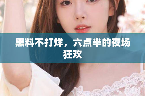 黑料不打烊，六点半的夜场狂欢