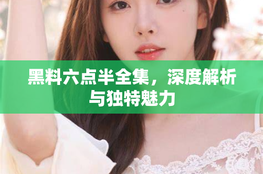 黑料六点半全集，深度解析与独特魅力
