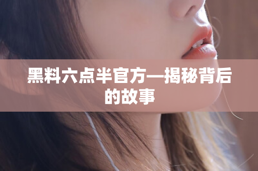 黑料六点半官方—揭秘背后的故事