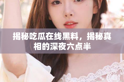 揭秘吃瓜在线黑料，揭秘真相的深夜六点半