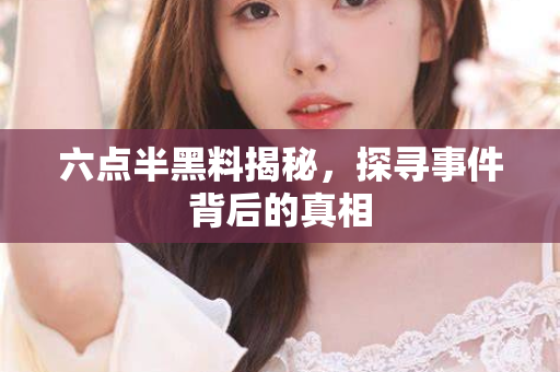 六点半黑料揭秘，探寻事件背后的真相
