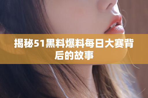 揭秘51黑料爆料每日大赛背后的故事