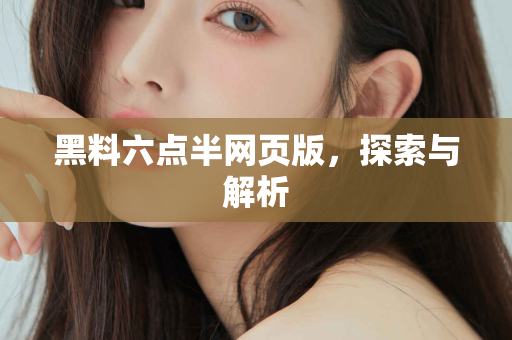 黑料六点半网页版，探索与解析