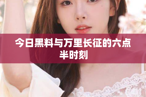 今日黑料与万里长征的六点半时刻