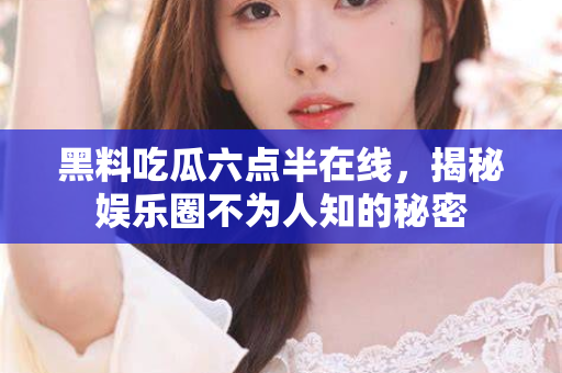 黑料吃瓜六点半在线，揭秘娱乐圈不为人知的秘密