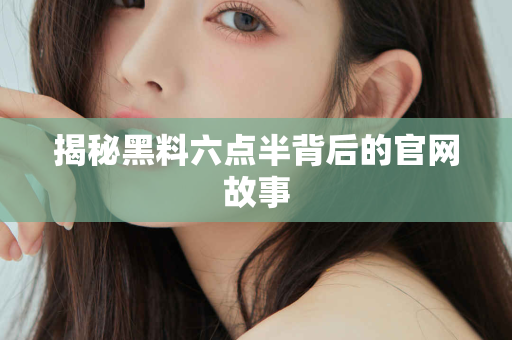 揭秘黑料六点半背后的官网故事