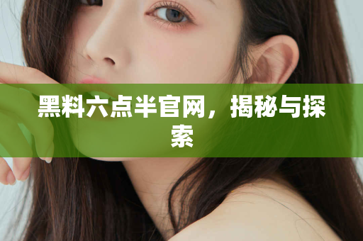 黑料六点半官网，揭秘与探索