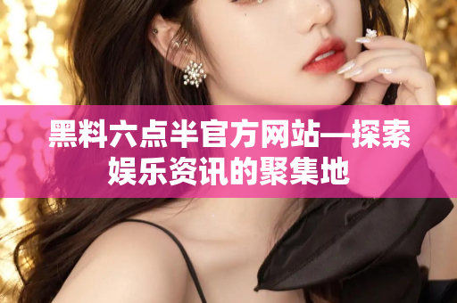 黑料六点半官方网站—探索娱乐资讯的聚集地
